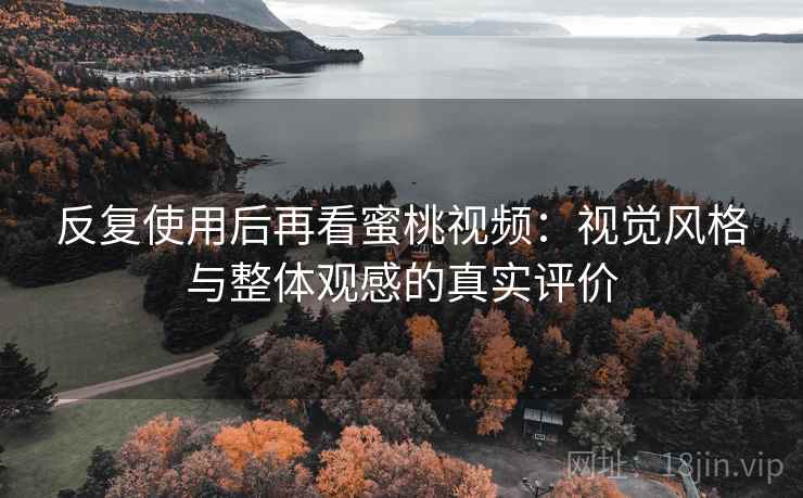 反复使用后再看蜜桃视频:视觉风格与整体观感的真实评价 反复使用后再看蜜桃视频:视觉风格与整体观感的真实评价