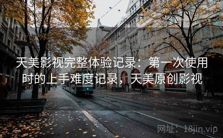 天美影视完整体验记录:第一次使用时的上手难度记录,天美原创影视 天美影视完整体验记录:第一次使用时的上手难度记录,天美原创影视