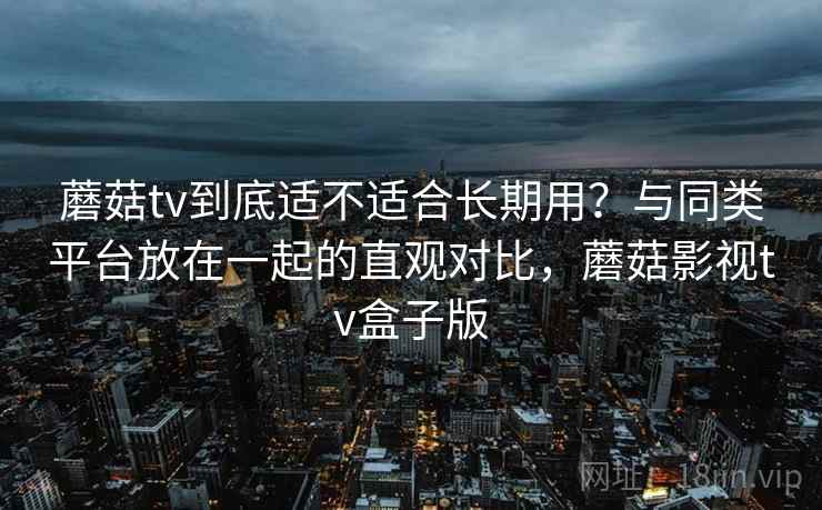 蘑菇tv到底适不适合长期用?与同类平台放在一起的直观对比,蘑菇影视tv盒子版 蘑菇tv到底适不适合长期用?与同类平台放在一起的直观对比,蘑菇影视tv盒子版