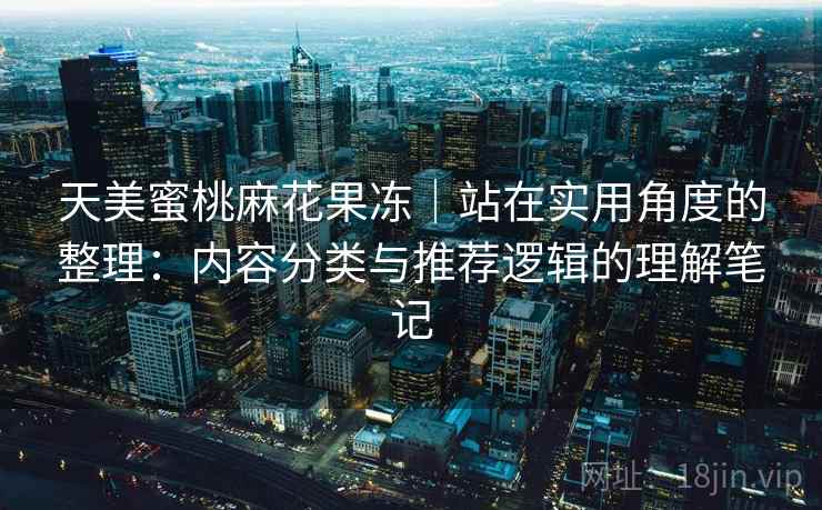 天美蜜桃麻花果冻｜站在实用角度的整理：内容分类与推荐逻辑的理解笔记