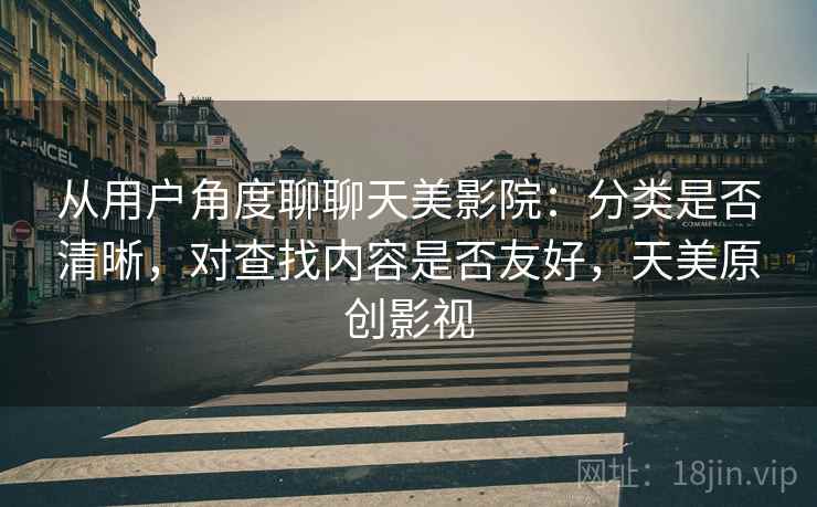 从用户角度聊聊天美影院:分类是否清晰,对查找内容是否友好,天美原创影视 从用户角度聊聊天美影院:分类是否清晰,对查找内容是否友好,天美原创影视